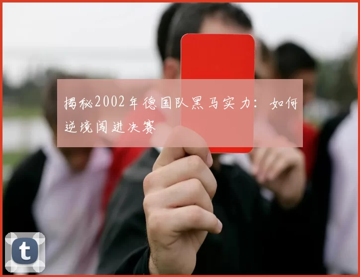 揭秘2002年德国队黑马实力：如何逆境闯进决赛