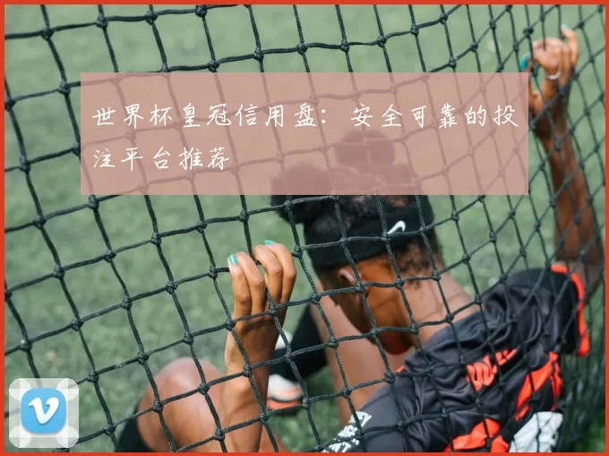 世界杯皇冠信用盘:安全可靠的投注平台推荐