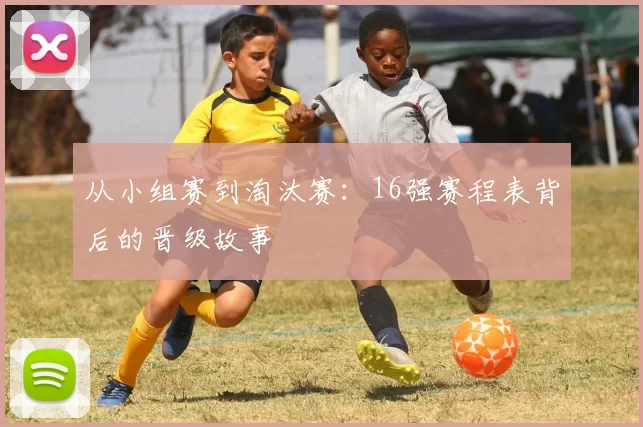 从小组赛到淘汰赛:16强赛程表背后的晋级故事