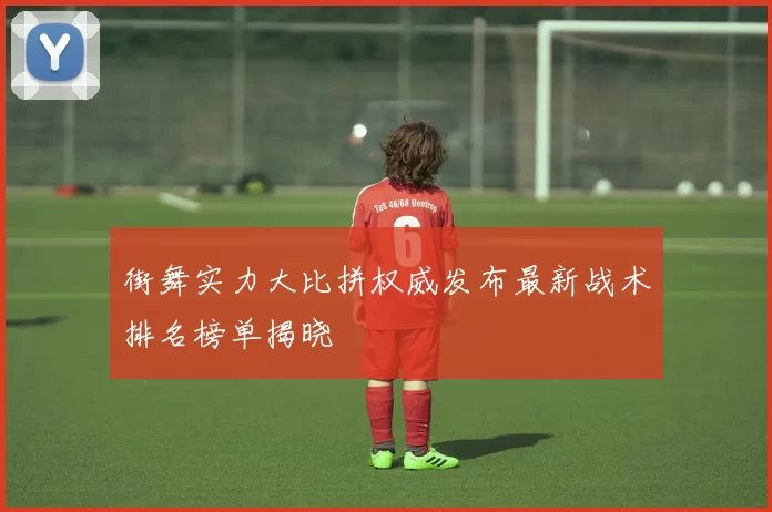 街舞实力大比拼权威发布最新战术排名榜单揭晓