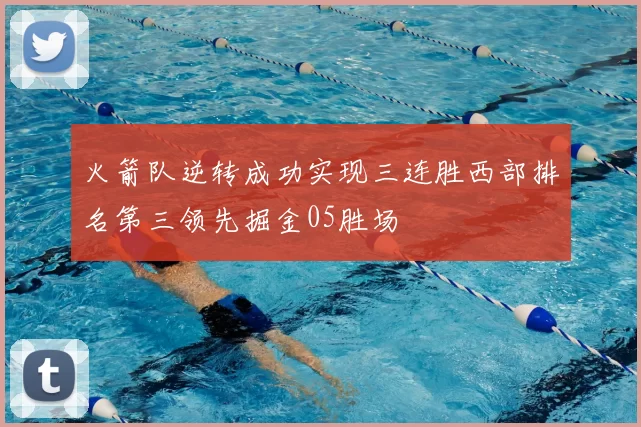 火箭队逆转成功实现三连胜西部排名第三领先掘金05胜场