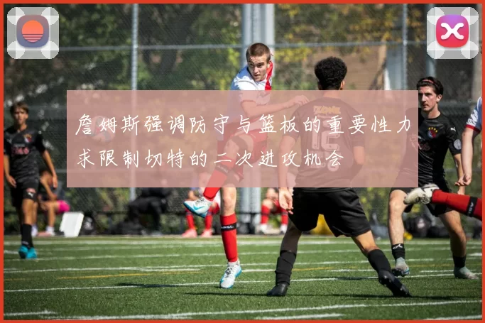詹姆斯强调防守与篮板的重要性力求限制切特的二次进攻机会