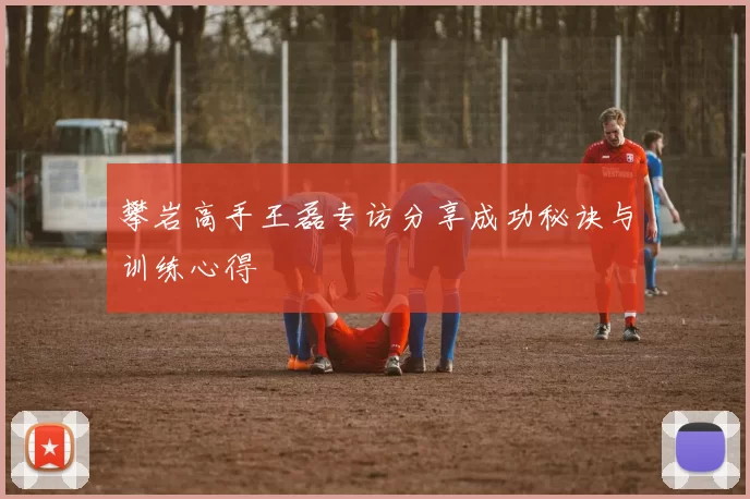 攀岩高手王磊专访分享成功秘诀与训练心得