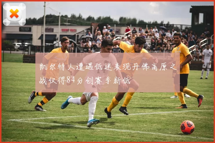凯尔特人遭遇低迷表现丹佛高原之战仅得84分创赛季新低
