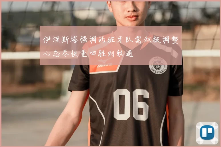 伊涅斯塔强调西班牙队需积极调整心态尽快重回胜利轨道