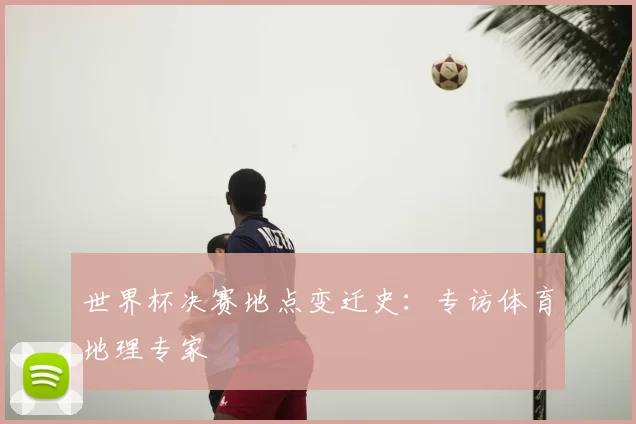 世界杯决赛地点变迁史:专访体育地理专家