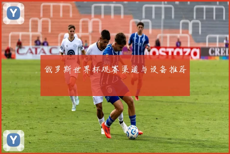 俄罗斯世界杯观赛渠道与设备推荐