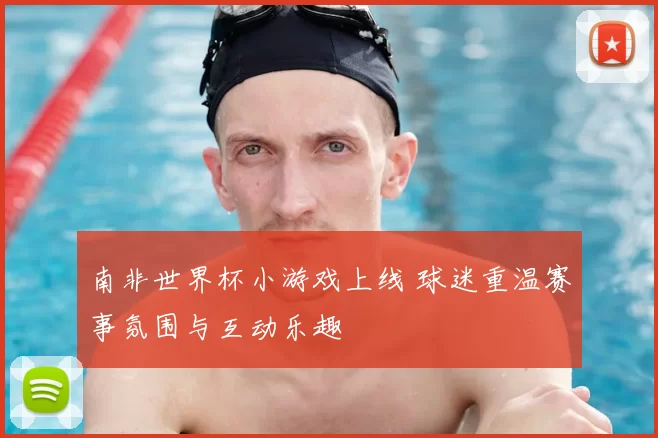南非世界杯小游戏上线 球迷重温赛事氛围与互动乐趣
