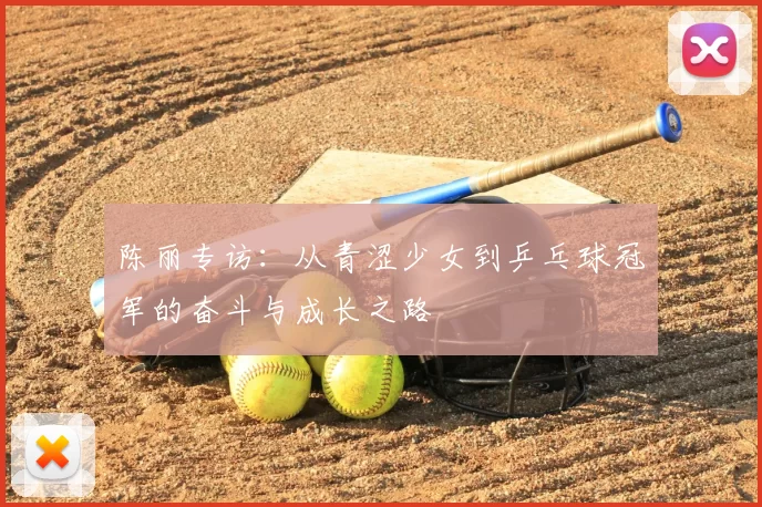 陈丽专访：从青涩少女到乒乓球冠军的奋斗与成长之路