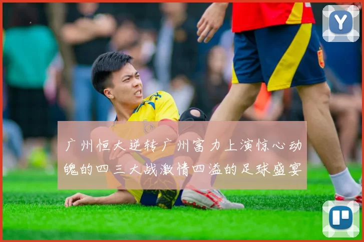 广州恒大逆转广州富力上演惊心动魄的四三大战激情四溢的足球盛宴
