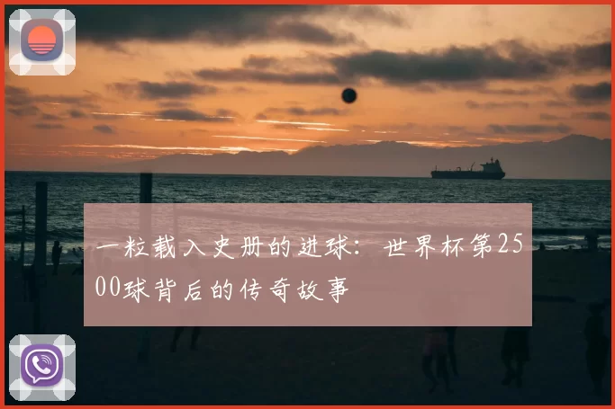 一粒载入史册的进球:世界杯第2500球背后的传奇故事