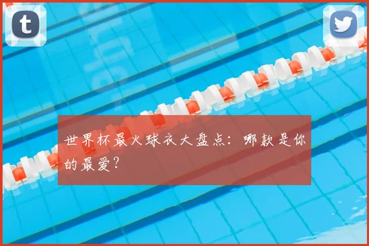 世界杯最火球衣大盘点:哪款是你的最爱?
