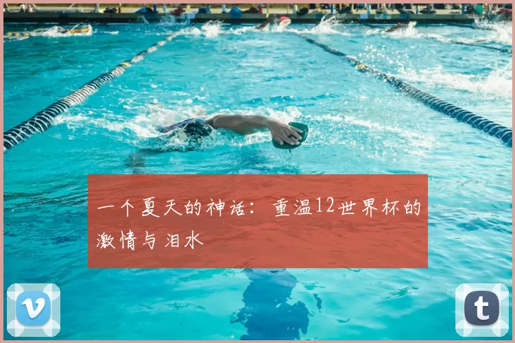 一个夏天的神话:重温12世界杯的激情与泪水