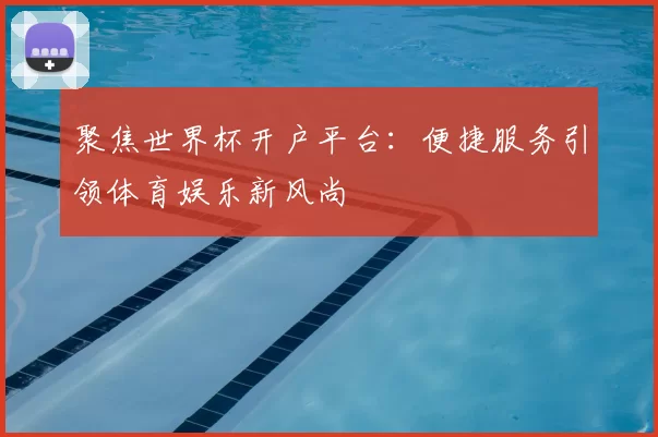 聚焦世界杯开户平台:便捷服务引领体育娱乐新风尚