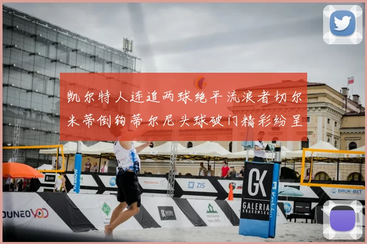 凯尔特人连追两球绝平流浪者切尔米蒂倒钩蒂尔尼头球破门精彩纷呈