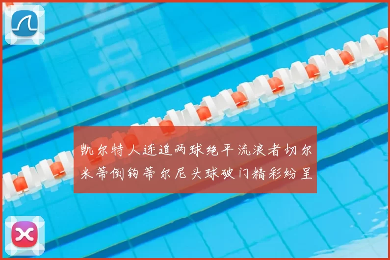 凯尔特人连追两球绝平流浪者切尔米蒂倒钩蒂尔尼头球破门精彩纷呈