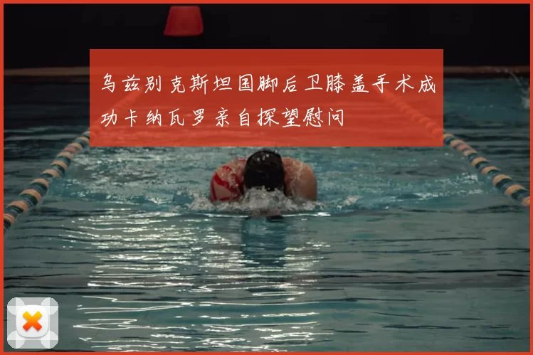 乌兹别克斯坦国脚后卫膝盖手术成功卡纳瓦罗亲自探望慰问