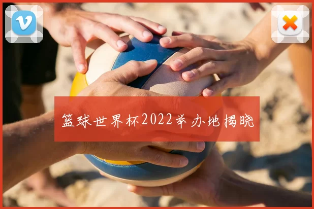 篮球世界杯2022举办地揭晓