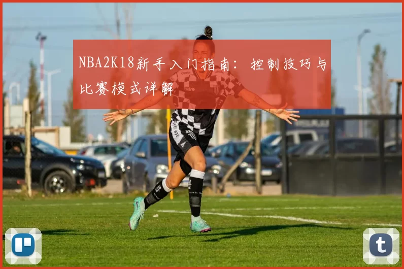 NBA2K18新手入门指南：控制技巧与比赛模式详解