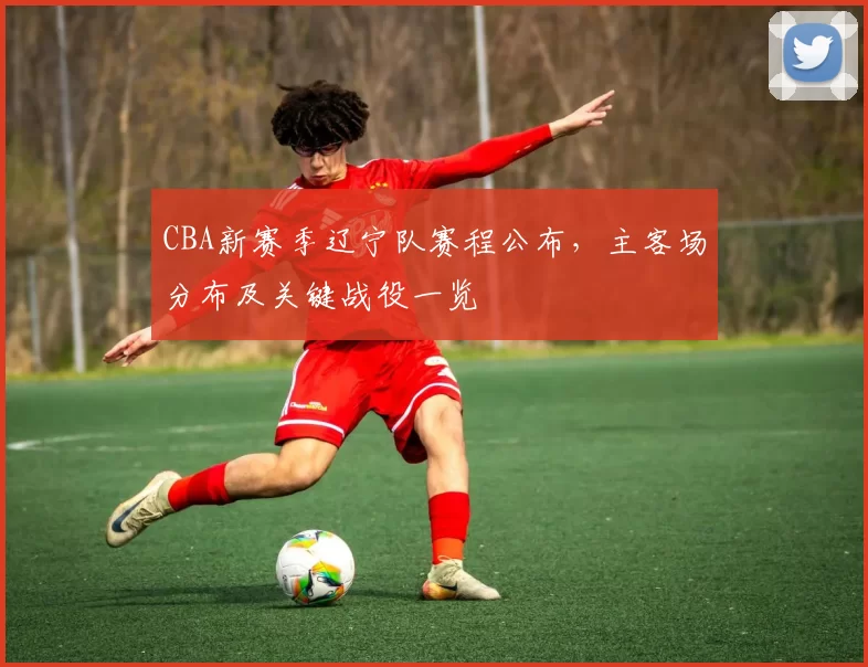 CBA新赛季辽宁队赛程公布,主客场分布及关键战役一览