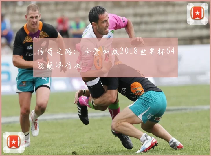 传奇之路：全景回放2018世界杯64场巅峰对决
