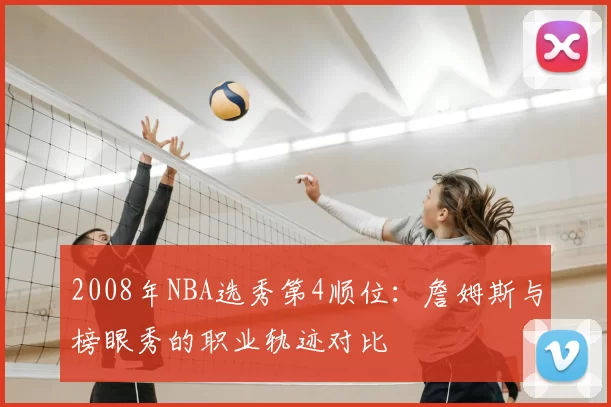 2008年NBA选秀第4顺位：詹姆斯与榜眼秀的职业轨迹对比