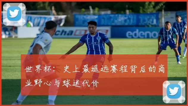 世界杯：史上最遥远赛程背后的商业野心与球迷代价