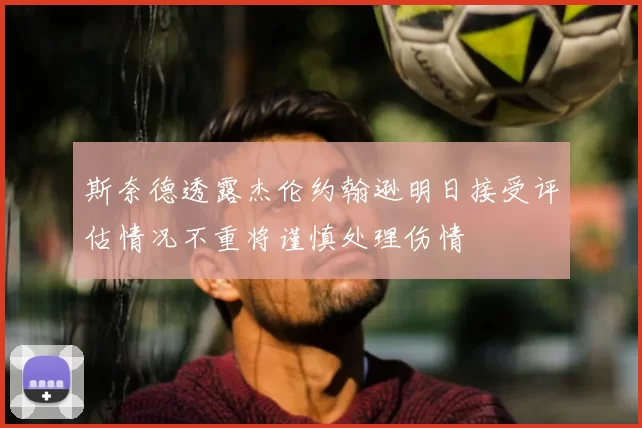 斯奈德透露杰伦约翰逊明日接受评估情况不重将谨慎处理伤情