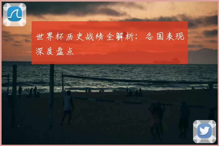世界杯历史战绩全解析：各国表现深度盘点