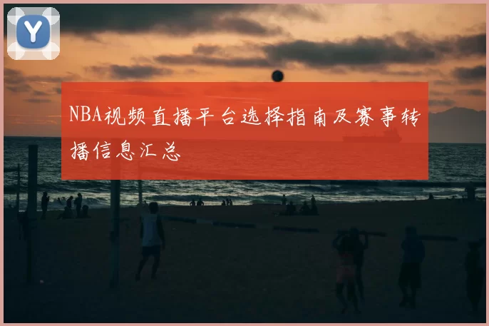 NBA视频直播平台选择指南及赛事转播信息汇总