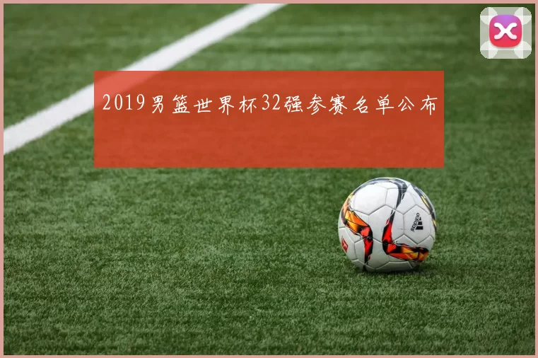 2019男篮世界杯32强参赛名单公布