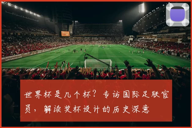 世界杯是几个杯？专访国际足联官员，解读奖杯设计的历史深意