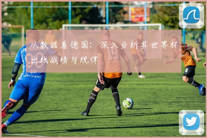 从数据看德国:深入分析其世界杯出线战绩与规律