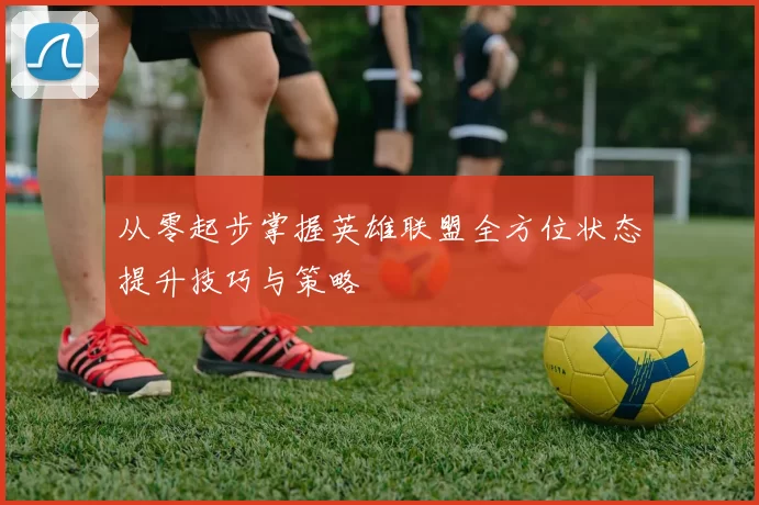 从零起步掌握英雄联盟全方位状态提升技巧与策略