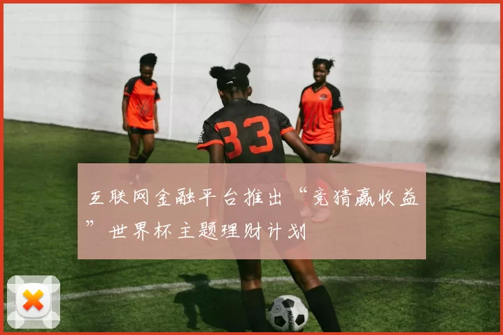 互联网金融平台推出“竞猜赢收益”世界杯主题理财计划