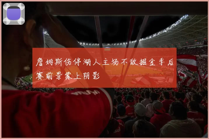 詹姆斯伤停湖人主场不敌掘金季后赛前景蒙上阴影