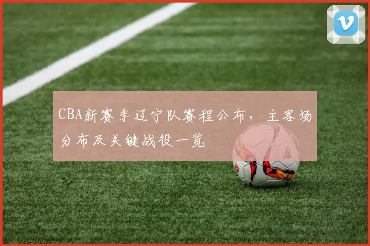 CBA新赛季辽宁队赛程公布,主客场分布及关键战役一览