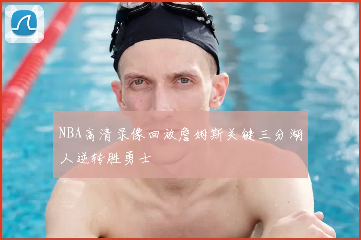 NBA高清录像回放詹姆斯关键三分湖人逆转胜勇士