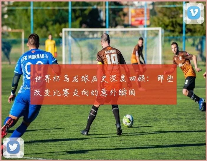 世界杯乌龙球历史深度回顾：那些改变比赛走向的意外瞬间
