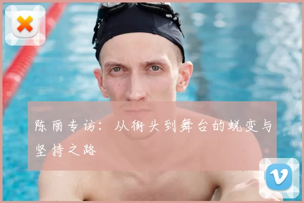陈丽专访:从街头到舞台的蜕变与坚持之路