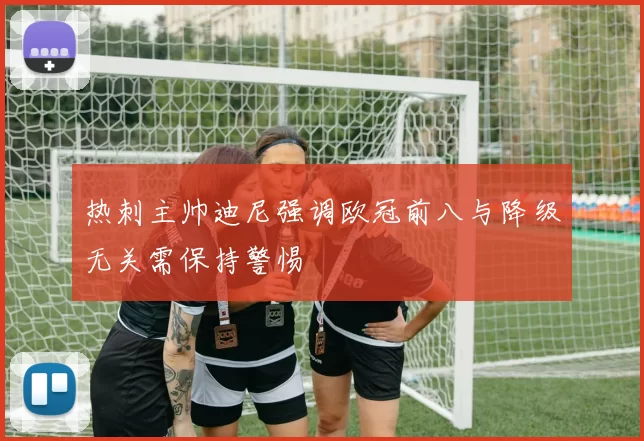 热刺主帅迪尼强调欧冠前八与降级无关需保持警惕