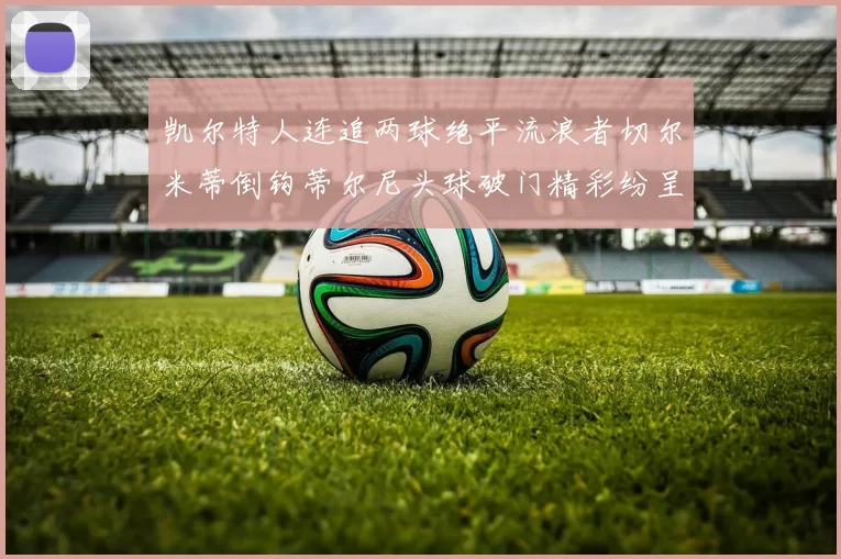 凯尔特人连追两球绝平流浪者切尔米蒂倒钩蒂尔尼头球破门精彩纷呈