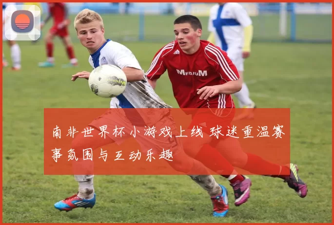 南非世界杯小游戏上线 球迷重温赛事氛围与互动乐趣