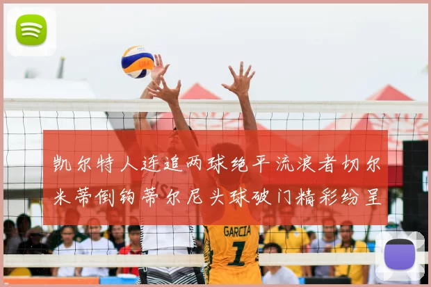 凯尔特人连追两球绝平流浪者切尔米蒂倒钩蒂尔尼头球破门精彩纷呈
