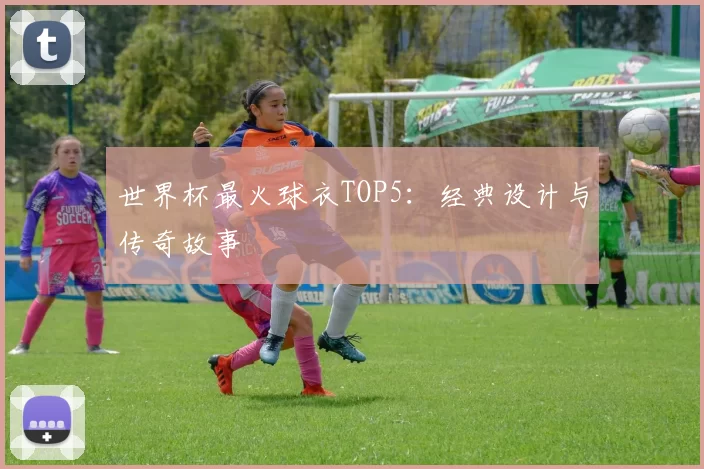 世界杯最火球衣TOP5:经典设计与传奇故事