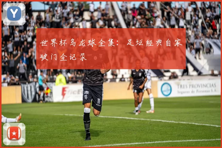 世界杯乌龙球全集：足坛经典自家破门全记录