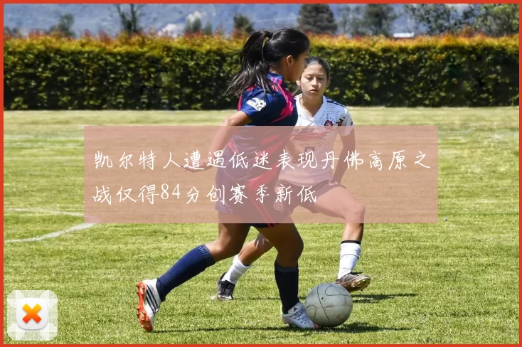 凯尔特人遭遇低迷表现丹佛高原之战仅得84分创赛季新低