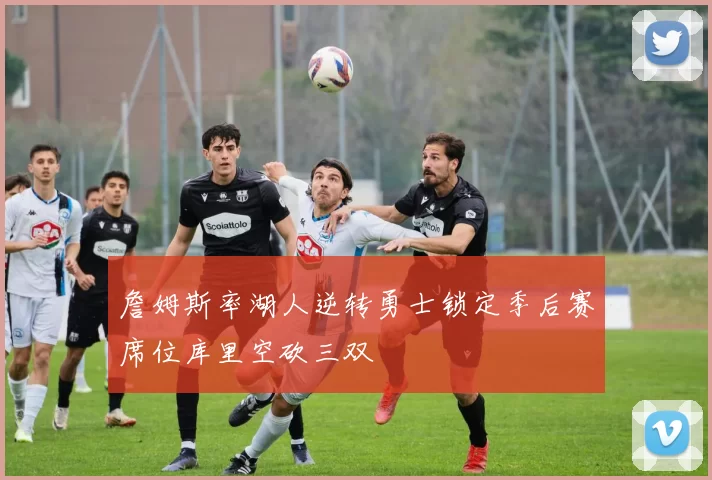 詹姆斯率湖人逆转勇士锁定季后赛席位库里空砍三双