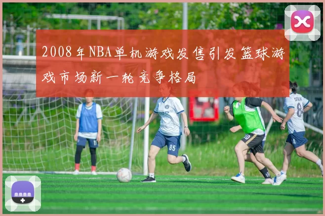 2008年NBA单机游戏发售引发篮球游戏市场新一轮竞争格局