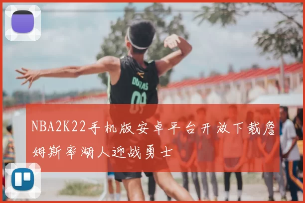 NBA2K22手机版安卓平台开放下载詹姆斯率湖人迎战勇士